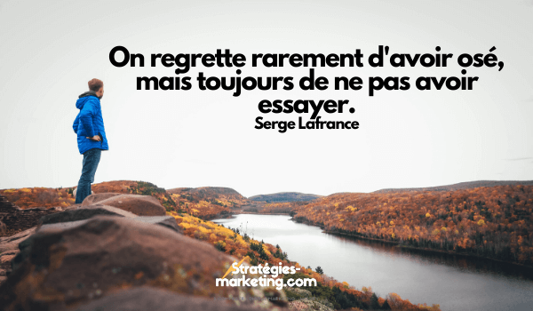 citation motivation : On regrette rarement d'avoir osé, mais toujours de ne pas avoir essayer. Serge lafrance 

