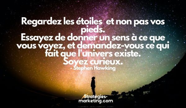 citation motivation :Regardez les étoiles  et non pas vos pieds. Essayez de donner un sens à ce que vous voyez, et demandez-vous ce qui fait que l'univers existe. Soyez curieux. Stephen Hawking

